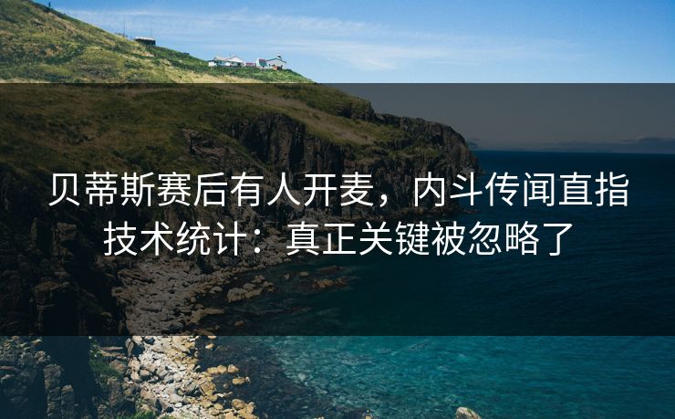 贝蒂斯赛后有人开麦，内斗传闻直指技术统计：真正关键被忽略了