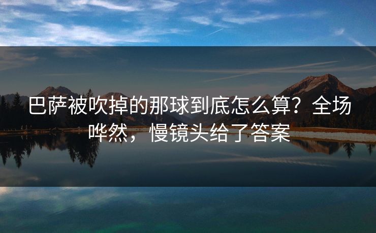 巴萨被吹掉的那球到底怎么算？全场哗然，慢镜头给了答案