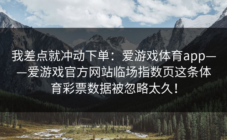 我差点就冲动下单：爱游戏体育app——爱游戏官方网站临场指数页这条体育彩票数据被忽略太久！