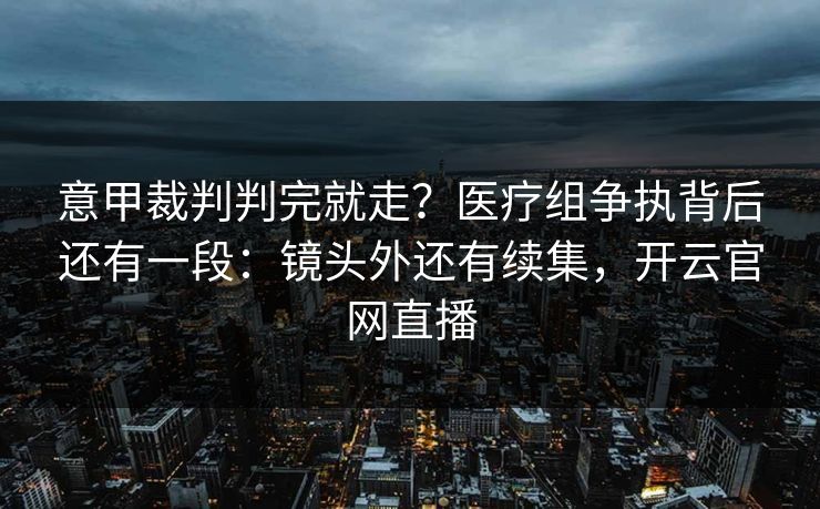意甲裁判判完就走?医疗组争执背后还有一段:镜头外还有续集,开云官网直播 意甲裁判判完就走?医疗组争执背后还有一段:镜头外还有续集,开云官网直播