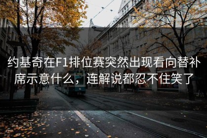 约基奇在F1排位赛突然出现看向替补席示意什么，连解说都忍不住笑了