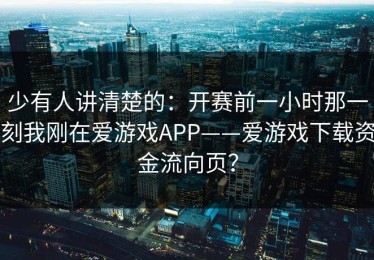 少有人讲清楚的：开赛前一小时那一刻我刚在爱游戏APP——爱游戏下载资金流向页？