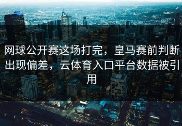 网球公开赛这场打完，皇马赛前判断出现偏差，云体育入口平台数据被引用