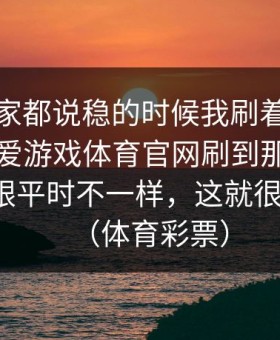 那场大家都说稳的时候我刷着爱游戏官网｜爱游戏体育官网刷到那条临场提示，跟平时不一样，这就很不正常。（体育彩票）