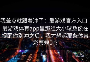 我差点就跟着冲了：爱游戏官方入口｜爱游戏体育app里那组大小球数像在提醒你别冲之后，我才想起那条体育彩票规则？