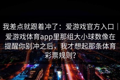 我差点就跟着冲了：爱游戏官方入口｜爱游戏体育app里那组大小球数像在提醒你别冲之后，我才想起那条体育彩票规则？