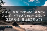 别冲动，爱游戏官方网站（爱游戏官方入口）上那条水位波动一眼看就不正常的时候，往往最容易吃亏！
