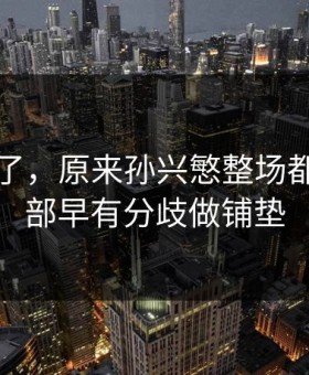 这下懂了，原来孙兴慜整场都在为内部早有分歧做铺垫