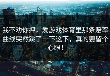 我不劝你押，爱游戏体育里那条赔率曲线突然跳了一下这下，真的要留个心眼！
