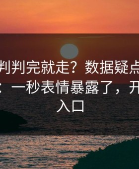 德甲裁判判完就走？数据疑点背后还有一段：一秒表情暴露了，开云网页入口