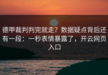 德甲裁判判完就走？数据疑点背后还有一段：一秒表情暴露了，开云网页入口