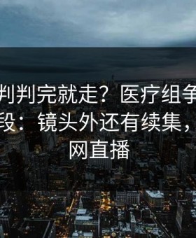 意甲裁判判完就走？医疗组争执背后还有一段：镜头外还有续集，开云官网直播