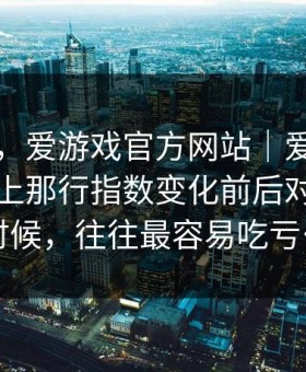 别冲动，爱游戏官方网站｜爱游戏官方入口上那行指数变化前后对不上的时候，往往最容易吃亏…