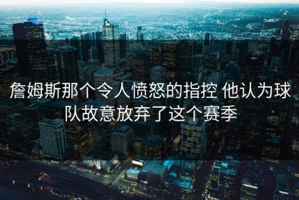 詹姆斯那个令人愤怒的指控 他认为球队故意放弃了这个赛季