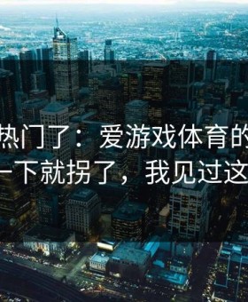 别再追热门了：爱游戏体育的那行投注比例一下就拐了，我见过这种结局？