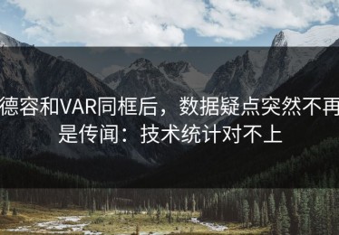 德容和VAR同框后，数据疑点突然不再是传闻：技术统计对不上