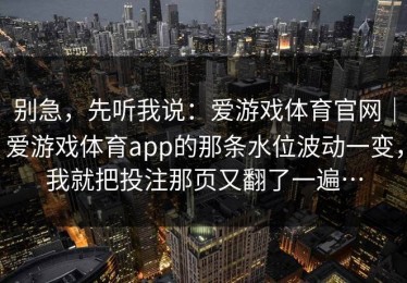 别急，先听我说：爱游戏体育官网｜爱游戏体育app的那条水位波动一变，我就把投注那页又翻了一遍…