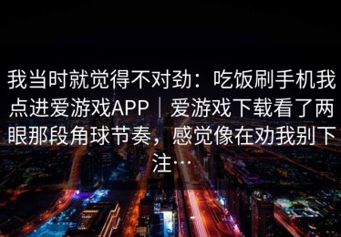 我当时就觉得不对劲：吃饭刷手机我点进爱游戏APP｜爱游戏下载看了两眼那段角球节奏，感觉像在劝我别下注…