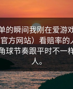 准备下单的瞬间我刚在爱游戏体育（爱游戏官方网站）看赔率的人很多，但那段角球节奏跟平时不一样才更吓人。