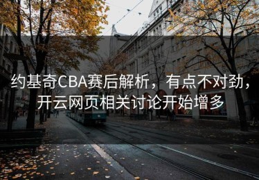 约基奇CBA赛后解析，有点不对劲，开云网页相关讨论开始增多