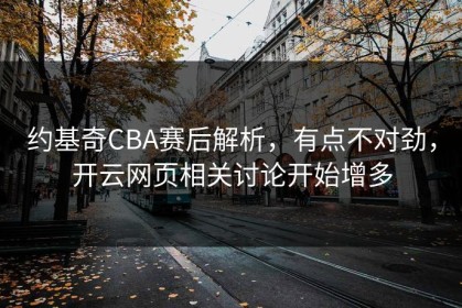 约基奇CBA赛后解析，有点不对劲，开云网页相关讨论开始增多