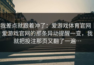 我差点就跟着冲了：爱游戏体育官网｜爱游戏官网的那条异动提醒一变，我就把投注那页又翻了一遍…