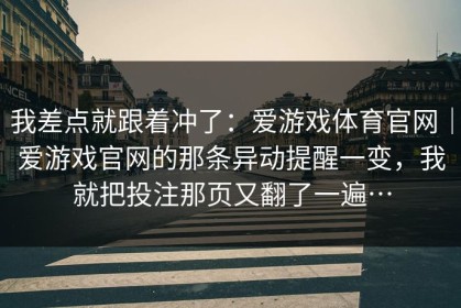 我差点就跟着冲了：爱游戏体育官网｜爱游戏官网的那条异动提醒一变，我就把投注那页又翻了一遍…