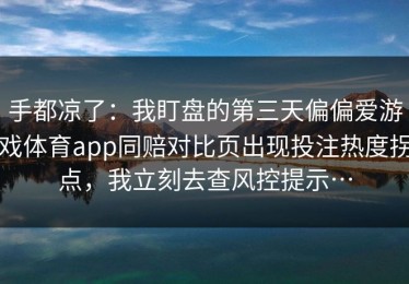 手都凉了：我盯盘的第三天偏偏爱游戏体育app同赔对比页出现投注热度拐点，我立刻去查风控提示…