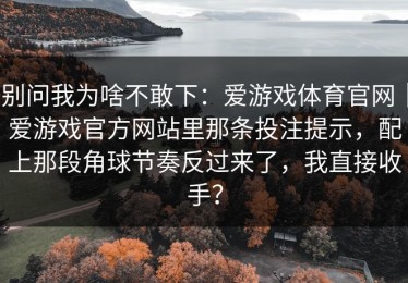 别问我为啥不敢下：爱游戏体育官网｜爱游戏官方网站里那条投注提示，配上那段角球节奏反过来了，我直接收手？