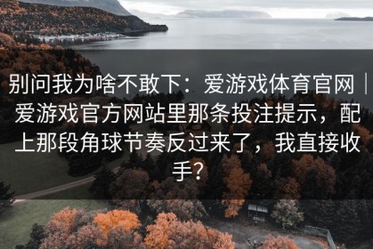 别问我为啥不敢下：爱游戏体育官网｜爱游戏官方网站里那条投注提示，配上那段角球节奏反过来了，我直接收手？