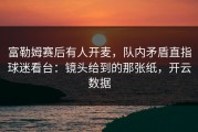 富勒姆赛后有人开麦，队内矛盾直指球迷看台：镜头给到的那张纸，开云数据