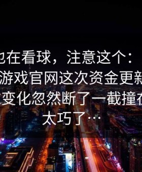 你要是也在看球，注意这个：爱游戏APP｜爱游戏官网这次资金更新，和那张让球变化忽然断了一截撞在一起，太巧了…
