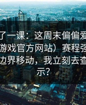 我被上了一课：这周末偏偏爱游戏体育（爱游戏官方网站）赛程强度表出现让球边界移动，我立刻去查风控提示？
