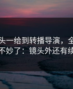 意甲镜头一给到转播导演，全场就知道不妙了：镜头外还有续集