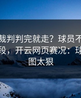 世预赛裁判判完就走？球员不满背后还有一段，开云网页赛况：球迷的截图太狠