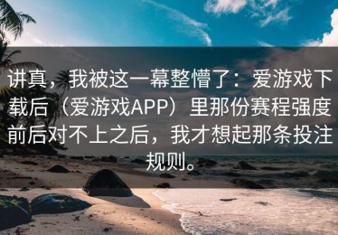 讲真，我被这一幕整懵了：爱游戏下载后（爱游戏APP）里那份赛程强度前后对不上之后，我才想起那条投注规则。