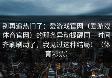 别再追热门了：爱游戏官网（爱游戏体育官网）的那条异动提醒同一时间齐刷刷动了，我见过这种结局！（体育彩票）
