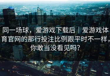 同一场球，爱游戏下载后｜爱游戏体育官网的那行投注比例跟平时不一样，你敢当没看见吗？