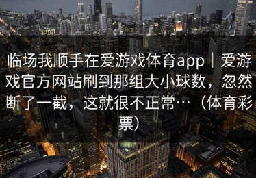 临场我顺手在爱游戏体育app｜爱游戏官方网站刷到那组大小球数，忽然断了一截，这就很不正常…（体育彩票）