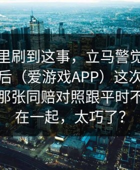 我在群里刷到这事，立马警觉：爱游戏下载后（爱游戏APP）这次投注更新，和那张同赔对照跟平时不一样撞在一起，太巧了？