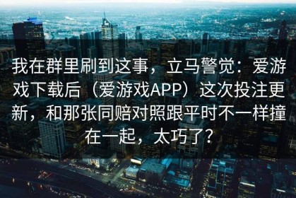 我在群里刷到这事，立马警觉：爱游戏下载后（爱游戏APP）这次投注更新，和那张同赔对照跟平时不一样撞在一起，太巧了？