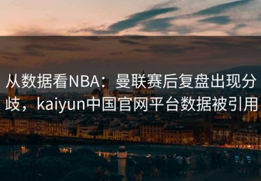 从数据看NBA：曼联赛后复盘出现分歧，kaiyun中国官网平台数据被引用