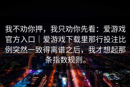 我不劝你押，我只劝你先看：爱游戏官方入口｜爱游戏下载里那行投注比例突然一致得离谱之后，我才想起那条指数规则。