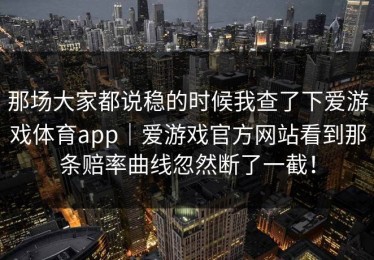 那场大家都说稳的时候我查了下爱游戏体育app｜爱游戏官方网站看到那条赔率曲线忽然断了一截！