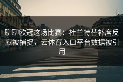 聊聊欧冠这场比赛：杜兰特替补席反应被捕捉，云体育入口平台数据被引用