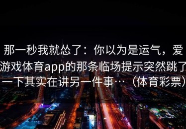 那一秒我就怂了：你以为是运气，爱游戏体育app的那条临场提示突然跳了一下其实在讲另一件事…（体育彩票）