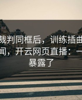 锡安和裁判同框后，训练插曲突然不再是传闻，开云网页直播：一秒表情暴露了