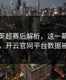 杜兰特英超赛后解析，这一幕被反复提起，开云官网平台数据被引用
