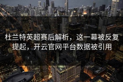 杜兰特英超赛后解析，这一幕被反复提起，开云官网平台数据被引用