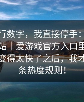 看到这行数字，我直接停手：爱游戏官方网站｜爱游戏官方入口里那行指数变化变得太快了之后，我才想起那条热度规则！